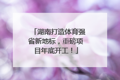 湖南打造体育强省新地标，重磅项目年底开工！