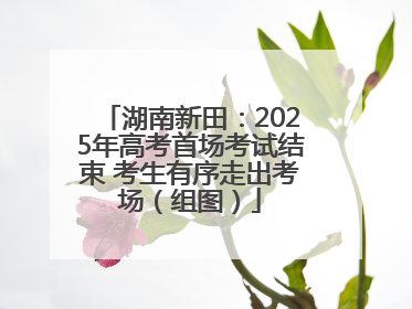 湖南新田：2025年高考首场考试结束 考生有序走出考场（组图）