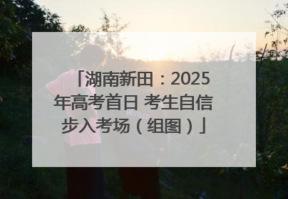 湖南新田：2025年高考首日 考生自信步入考场（组图）