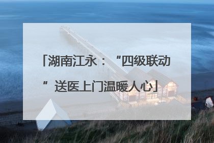 湖南江永：“四级联动”送医上门温暖人心
