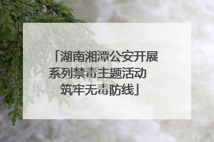 湖南湘潭公安开展系列禁毒主题活动 筑牢无毒防线