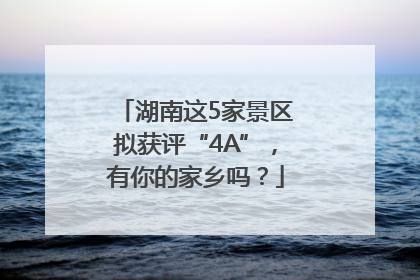 湖南这5家景区拟获评“4A”，有你的家乡吗？