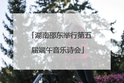 湖南邵东举行第五届端午音乐诗会