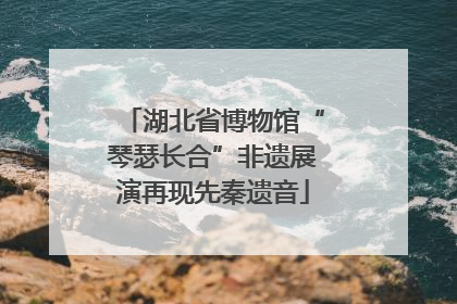 湖北省博物馆“琴瑟长合”非遗展演再现先秦遗音