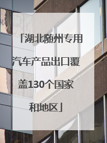 湖北随州专用汽车产品出口覆盖130个国家和地区