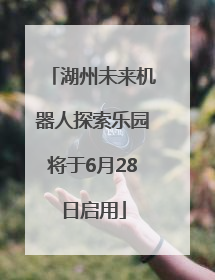 湖州未来机器人探索乐园将于6月28日启用