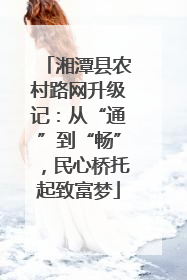 湘潭县农村路网升级记：从“通”到“畅”，民心桥托起致富梦