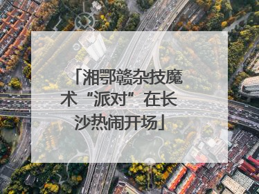 湘鄂赣杂技魔术“派对”在长沙热闹开场
