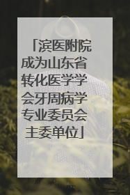滨医附院成为山东省转化医学学会牙周病学专业委员会主委单位