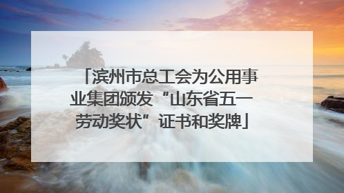 滨州市总工会为公用事业集团颁发“山东省五一劳动奖状”证书和奖牌