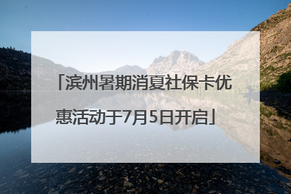 滨州暑期消夏社保卡优惠活动于7月5日开启