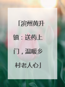 滨州黄升镇：送药上门，温暖乡村老人心