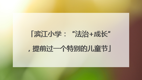 滨江小学：“法治+成长”，提前过一个特别的儿童节