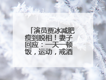 演员贾冰减肥瘦到脱相！妻子回应：一天一顿饭，运动，戒酒，就这样了