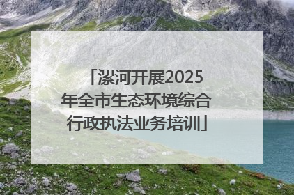 漯河开展2025年全市生态环境综合行政执法业务培训