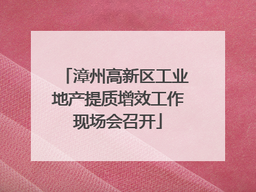 漳州高新区工业地产提质增效工作现场会召开