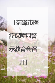 菏泽市医疗保障局警示教育会召开
