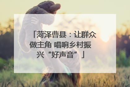菏泽曹县：让群众做主角 唱响乡村振兴“好声音”