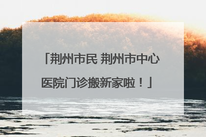 荆州市民 荆州市中心医院门诊搬新家啦！