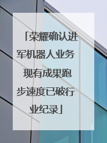 荣耀确认进军机器人业务 现有成果跑步速度已破行业纪录