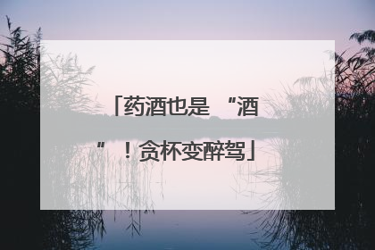 药酒也是 “酒”！贪杯变醉驾