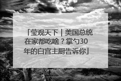 莹观天下｜美国总统在家都吃啥？掌勺30年的白宫主厨告诉你