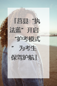 莒县“执法蓝”开启“护考模式” 为考生保驾护航
