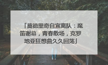 莫德里奇自宣离队：魔笛谢幕，青春散场，克罗地亚狂想曲久久回荡
