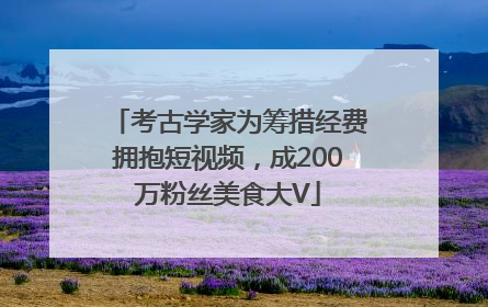 考古学家为筹措经费拥抱短视频，成200万粉丝美食大V