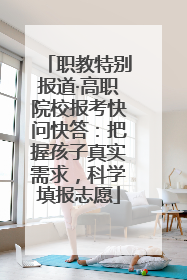 职教特别报道·高职院校报考快问快答：把握孩子真实需求，科学填报志愿