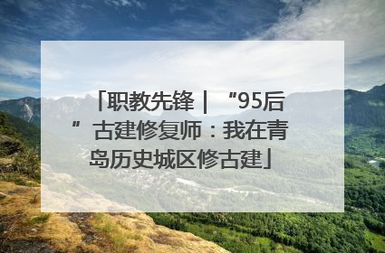 职教先锋｜“95后”古建修复师：我在青岛历史城区修古建