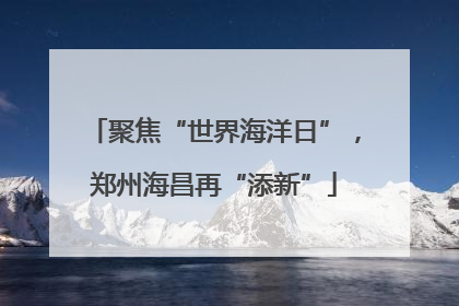 聚焦“世界海洋日”，郑州海昌再“添新”