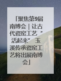 聚焦第9届南博会｜让古代瓷窑工艺“活起来” 玉溪传承瓷窑工艺将出展南博会
