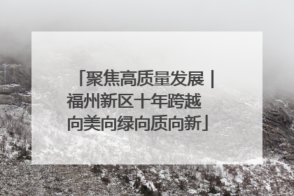 聚焦高质量发展｜福州新区十年跨越 向美向绿向质向新