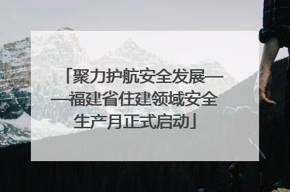 聚力护航安全发展——福建省住建领域安全生产月正式启动