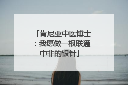 肯尼亚中医博士：我愿做一根联通中非的银针