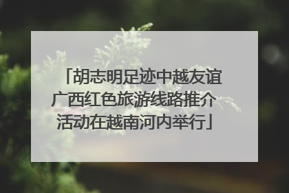 胡志明足迹中越友谊广西红色旅游线路推介活动在越南河内举行