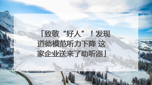 致敬“好人”！发现道德模范听力下降 这家企业送来了助听器