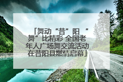 舞动“昔”阳 “舞”比精彩 全国老年人广场舞交流活动在昔阳县燃情启幕