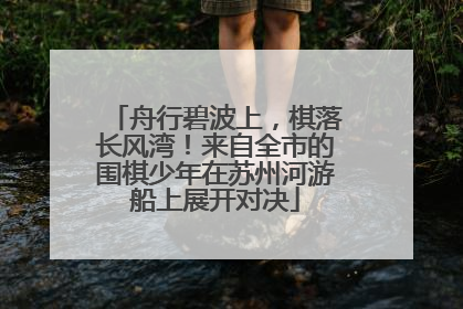 舟行碧波上，棋落长风湾！来自全市的围棋少年在苏州河游船上展开对决