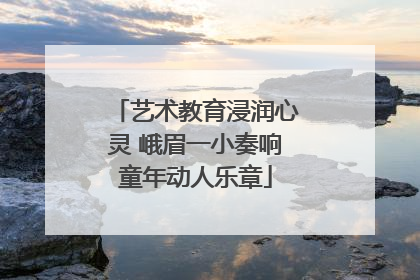 艺术教育浸润心灵 峨眉一小奏响童年动人乐章