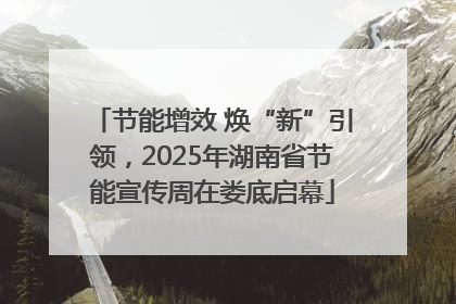 节能增效 焕“新”引领，2025年湖南省节能宣传周在娄底启幕