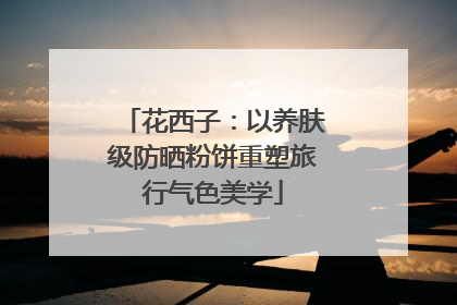 花西子：以养肤级防晒粉饼重塑旅行气色美学
