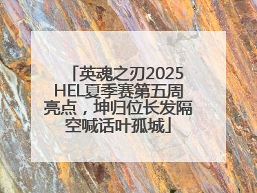 英魂之刃2025HEL夏季赛第五周亮点，坤归位长发隔空喊话叶孤城