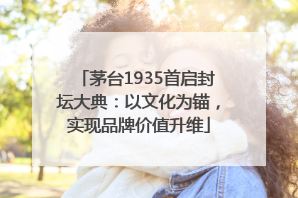 茅台1935首启封坛大典：以文化为锚，实现品牌价值升维