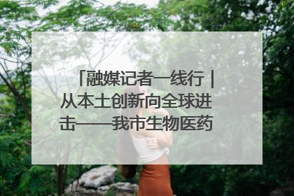融媒记者一线行｜从本土创新向全球进击——我市生物医药产业破茧突围