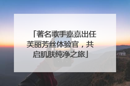 著名歌手嘉嘉出任芙丽芳丝体验官，共启肌肤纯净之旅