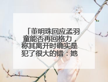 董明珠回应孟羽童能否再回格力，称其离开时确实是犯了很大的错：她对我来说是孩子