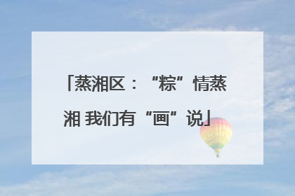 蒸湘区：“粽”情蒸湘 我们有“画”说