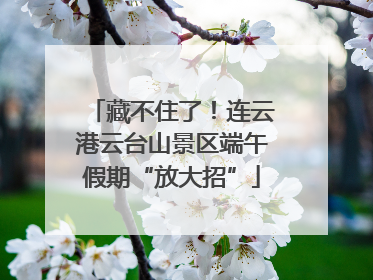 藏不住了！连云港云台山景区端午假期“放大招”